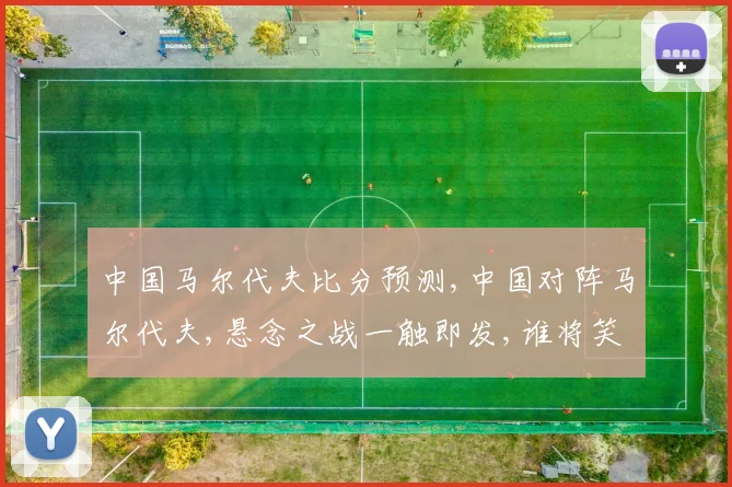 中国马尔代夫比分预测,中国对阵马尔代夫,悬念之战一触即发,谁将笑到最后