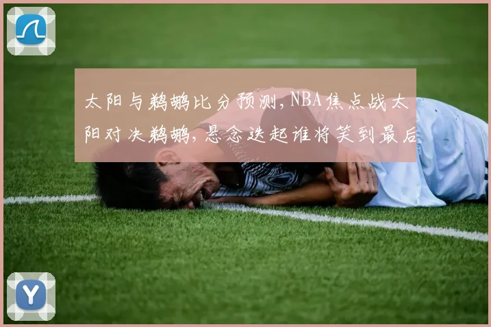 太阳与鹈鹕比分预测,NBA焦点战太阳对决鹈鹕,悬念迭起谁将笑到最后