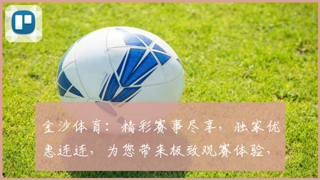 金沙体育：精彩赛事尽享，独家优惠连连，为您带来极致观赛体验，不容错过