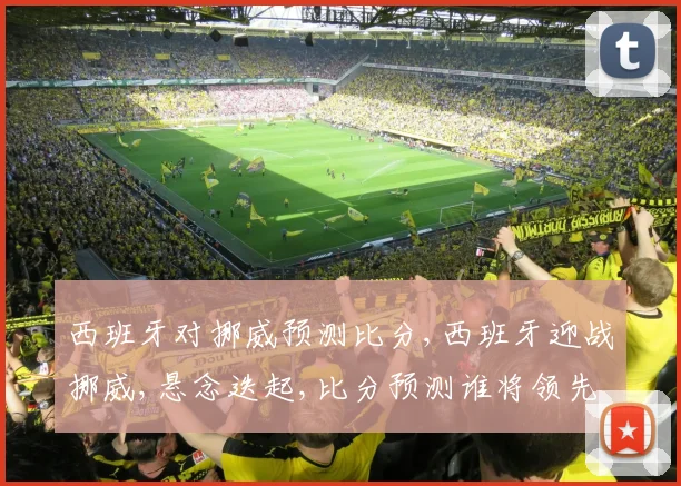 西班牙对挪威预测比分,西班牙迎战挪威,悬念迭起,比分预测谁将领先